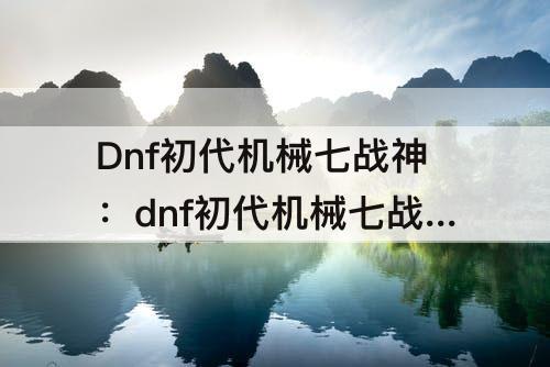 Dnf初代机械七战神：dnf初代机械七战神中哪位与赫尔德有关