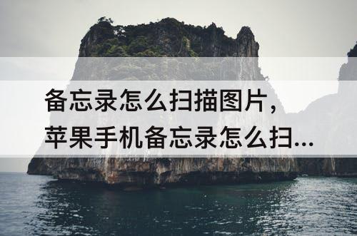 备忘录怎么扫描图片，苹果手机备忘录怎么扫描图片成文字