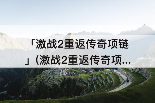 「激战2重返传奇项链」(激战2重返传奇项链好做吗)
