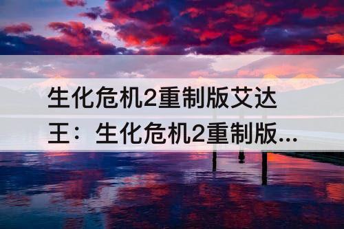 生化危机2重制版艾达王：生化危机2重制版艾达王攻略