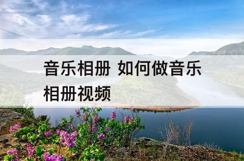 音乐相册 如何做音乐相册视频