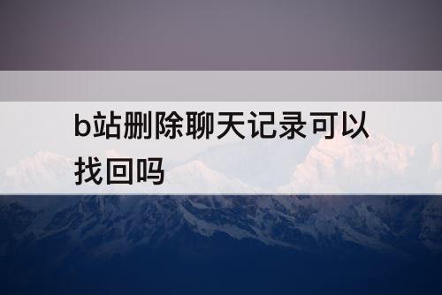b站删除聊天记录可以找回吗