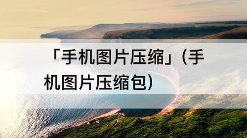 「手机图片压缩」(手机图片压缩包)