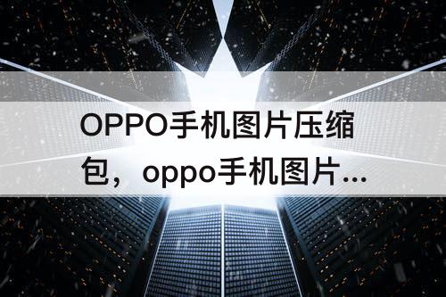 OPPO手机图片压缩包，oppo手机图片压缩包怎么弄