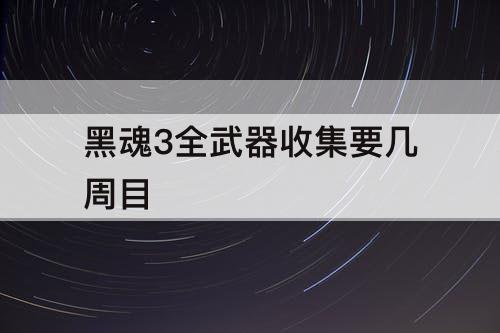 黑魂3全武器收集要几周目