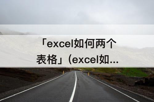 「excel如何两个表格」(excel如何两个表格分开显示)