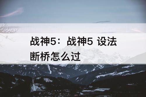 战神5：战神5 设法断桥怎么过