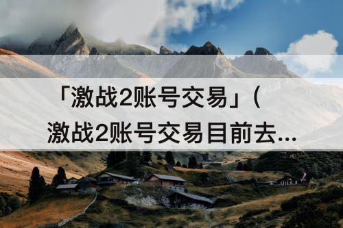 「激战2账号交易」(激战2账号交易目前去哪个平台)