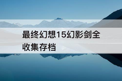 最终幻想15幻影剑全收集存档