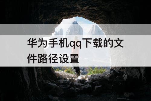 华为手机qq下载的文件路径设置