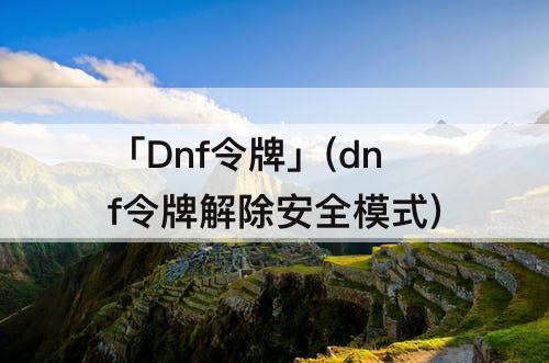 「Dnf令牌」(dnf令牌解除安全模式)