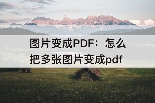 图片变成PDF：怎么把多张图片变成pdf