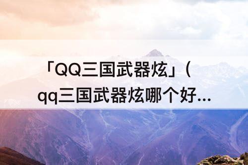 「QQ三国武器炫」(qq三国武器炫哪个好看)