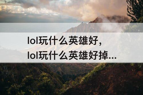 lol玩什么英雄好，lol玩什么英雄好掉分