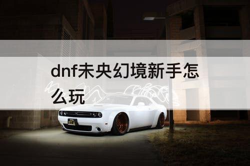 dnf未央幻境新手怎么玩