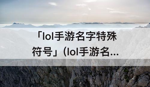 「lol手游名字特殊符号」(lol手游名字特殊符号可用)