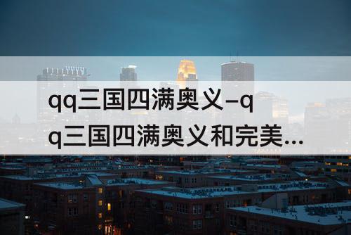 qq三国四满奥义-qq三国四满奥义和完美奥义