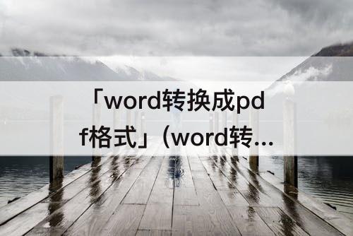 「word转换成pdf格式」(word转换成pdf格式免费)
