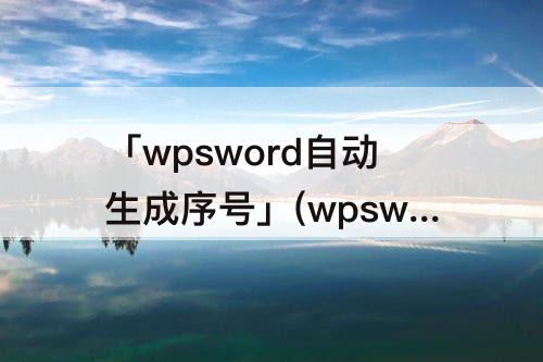 「wpsword自动生成序号」(wpsword自动生成序号怎么关闭)