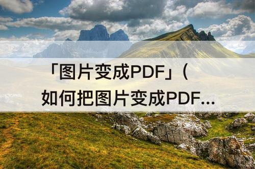 「图片变成PDF」(如何把图片变成PDF格式)