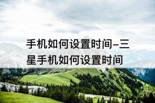 手机如何设置时间-三星手机如何设置时间