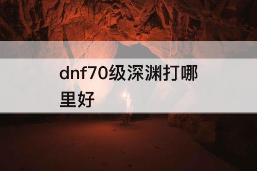 dnf70级深渊打哪里好