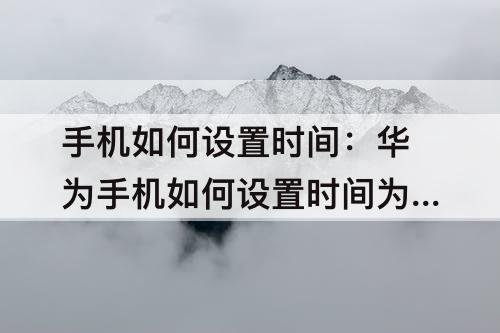 手机如何设置时间：华为手机如何设置时间为24小时格式