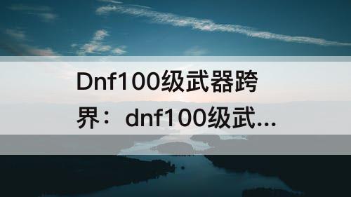 Dnf100级武器跨界：dnf100级武器跨界方式