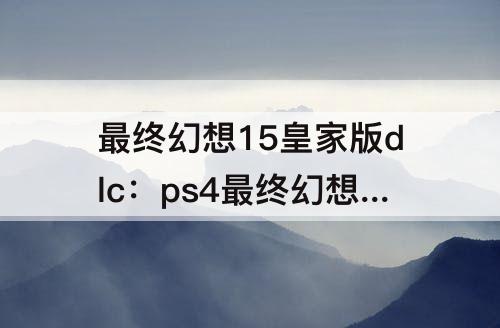 最终幻想15皇家版dlc：ps4最终幻想15皇家版dlc