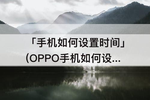 「手机如何设置时间」(OPPO手机如何设置时间秒数)