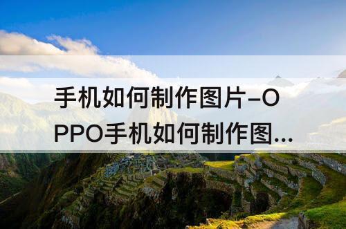 手机如何制作图片-OPPO手机如何制作图片
