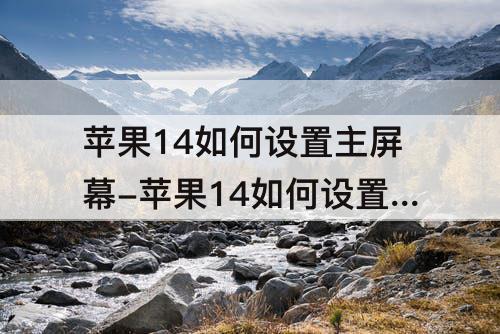 苹果14如何设置主屏幕-苹果14如何设置主屏幕壁纸