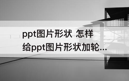 ppt图片形状 怎样给ppt图片形状加轮廓