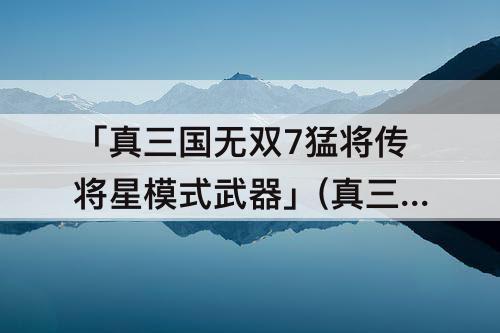 「真三国无双7猛将传将星模式武器」(真三国无双7猛将传将星模式武器铺)