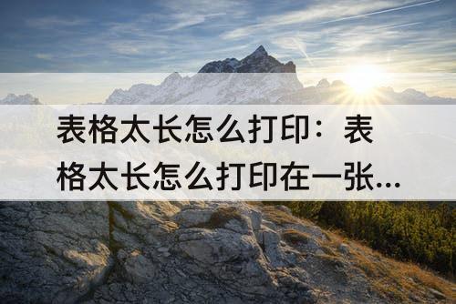 表格太长怎么打印：表格太长怎么打印在一张a4纸上