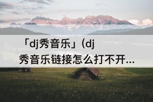 「dj秀音乐」(dj秀音乐链接怎么打不开)