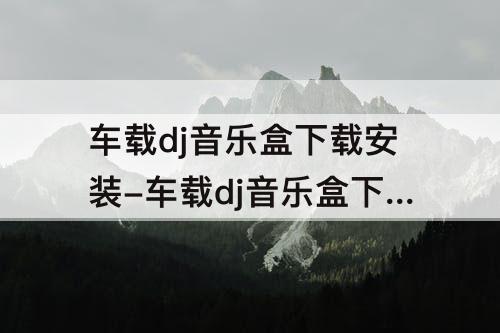 车载dj音乐盒下载安装-车载dj音乐盒下载安装免费