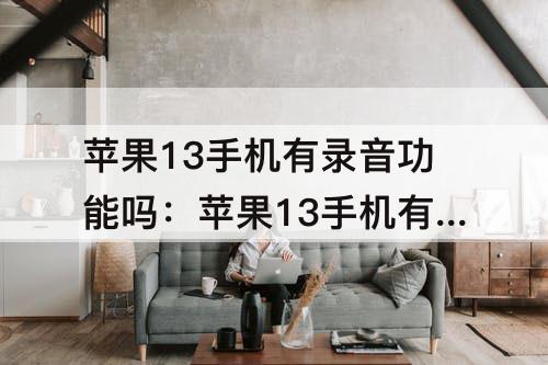苹果13手机有录音功能吗：苹果13手机有录音功能吗怎么设置