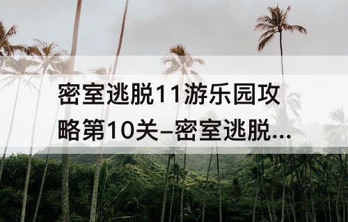 密室逃脱11游乐园攻略第10关-密室逃脱11游乐园攻略第10关凳子密码