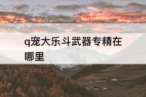 q宠大乐斗武器专精在哪里