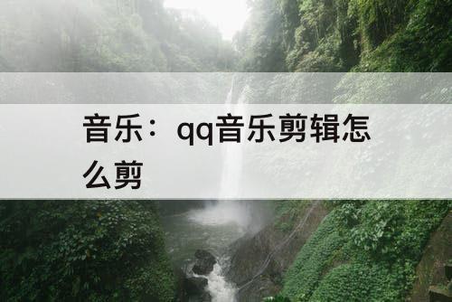 音乐：qq音乐剪辑怎么剪