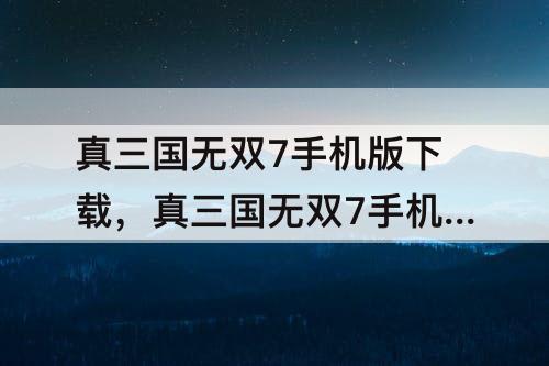 真三国无双7手机版下载，真三国无双7手机版下载教程