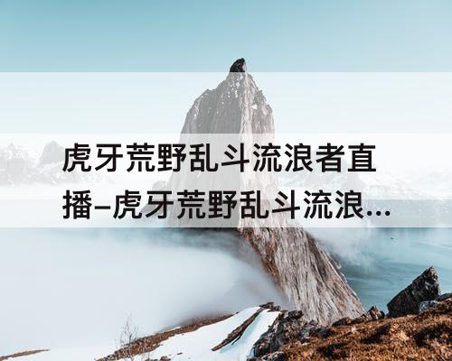 虎牙荒野乱斗流浪者直播-虎牙荒野乱斗流浪者直播间