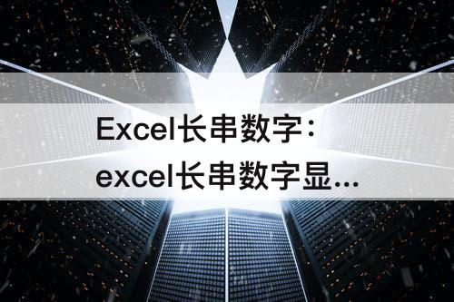 Excel长串数字：excel长串数字显示乱码