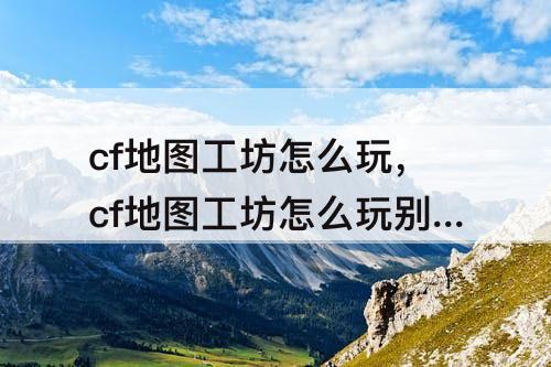 cf地图工坊怎么玩，cf地图工坊怎么玩别人做的地图