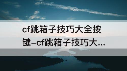 cf跳箱子技巧大全按键-cf跳箱子技巧大全按键视频