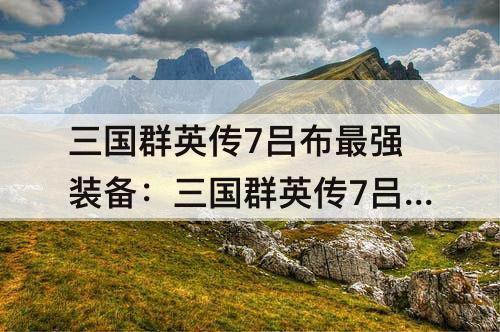 三国群英传7吕布最强装备：三国群英传7吕布最强装备组合