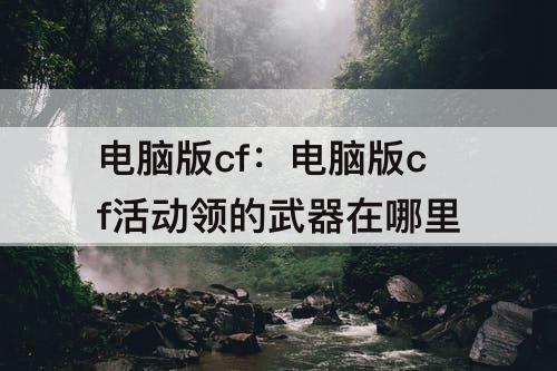 电脑版cf：电脑版cf活动领的武器在哪里
