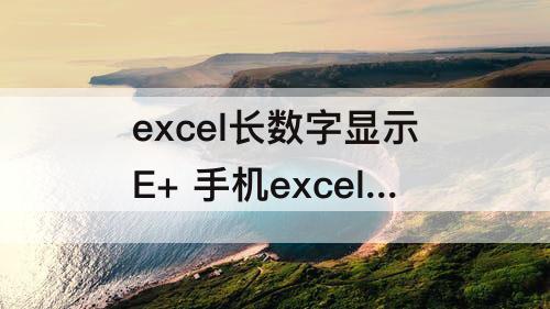 excel长数字显示E+ 手机excel长数字显示E+