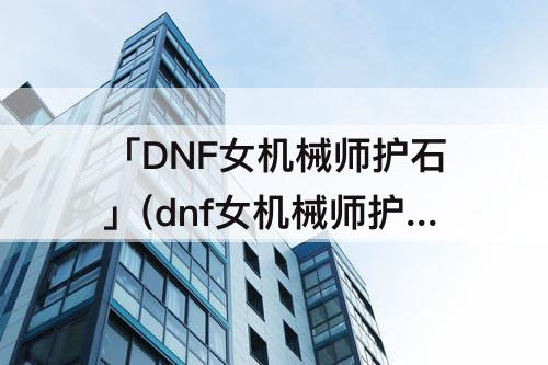 「DNF女机械师护石」(dnf女机械师护石选择)